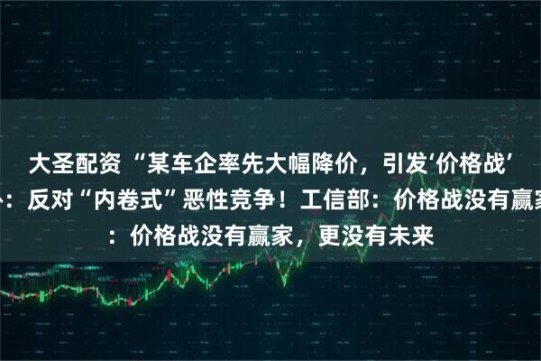 大圣配资 “某车企率先大幅降价，引发‘价格战’恐慌！”中汽协：反对“内卷式”恶性竞争！工信部：价格战没有赢家，更没有未来