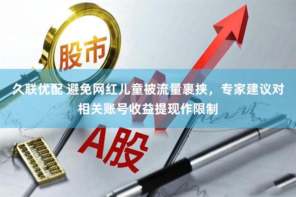 久联优配 避免网红儿童被流量裹挟，专家建议对相关账号收益提现作限制