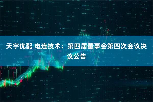 天宇优配 电连技术：第四届董事会第四次会议决议公告
