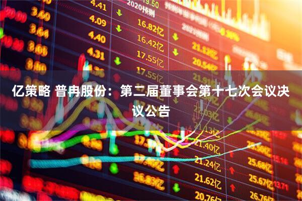 亿策略 普冉股份：第二届董事会第十七次会议决议公告