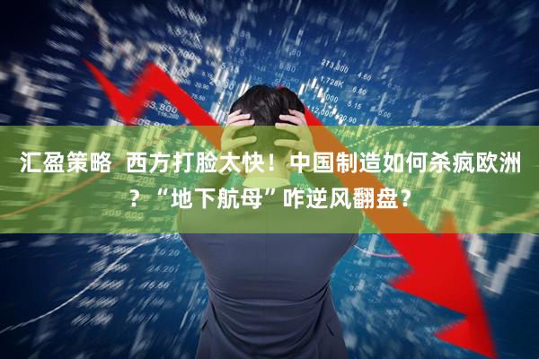 汇盈策略  西方打脸太快！中国制造如何杀疯欧洲？“地下航母”咋逆风翻盘？