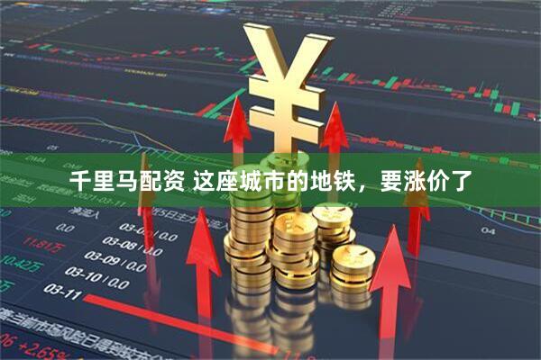 千里马配资 这座城市的地铁，要涨价了