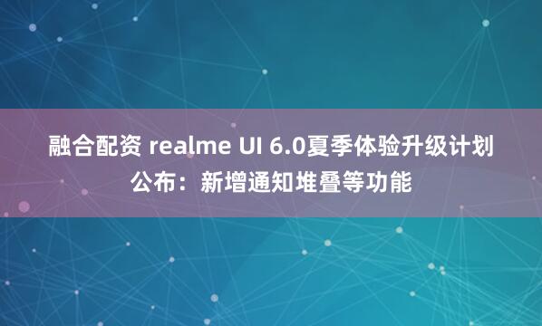 融合配资 realme UI 6.0夏季体验升级计划公布：新增通知堆叠等功能