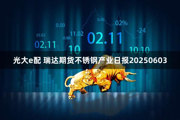 光大e配 瑞达期货不锈钢产业日报20250603