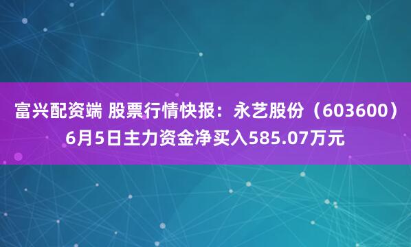 富兴配资端 股票行情快报：永艺股份（603600）6月5日主力资金净买入585.07万元