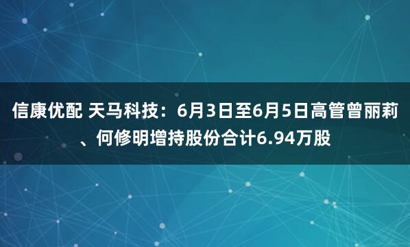 信康优配 天马科技：6月3日至6月5日高管曾丽莉、何修明增持股份合计6.94万股