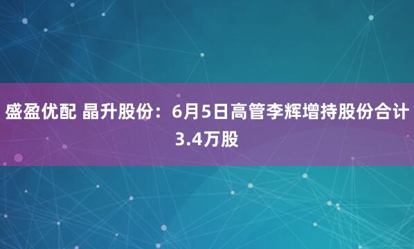 盛盈优配 晶升股份：6月5日高管李辉增持股份合计3.4万股
