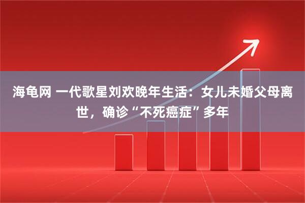 海龟网 一代歌星刘欢晚年生活：女儿未婚父母离世，确诊“不死癌症”多年
