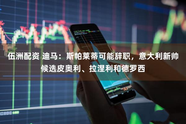 伍洲配资 迪马：斯帕莱蒂可能辞职，意大利新帅候选皮奥利、拉涅利和德罗西