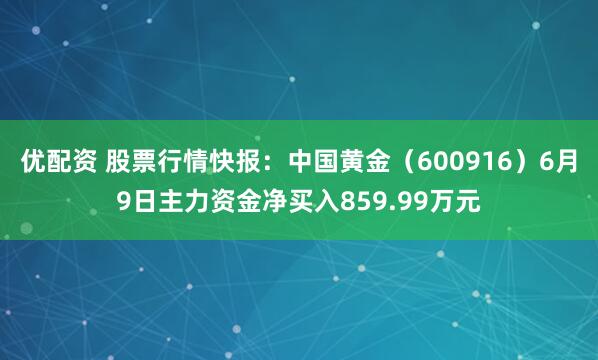优配资 股票行情快报：中国黄金（600916）6月9日主力资金净买入859.99万元