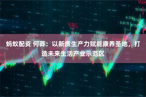 蚂蚁配资 何莽：以新质生产力赋能康养圣地，打造未来生活产业示范区
