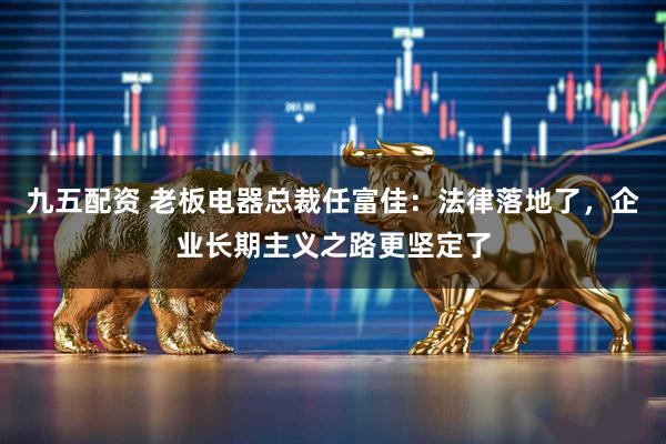 九五配资 老板电器总裁任富佳：法律落地了，企业长期主义之路更坚定了