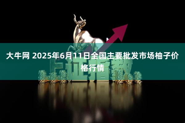 大牛网 2025年6月11日全国主要批发市场柚子价格行情