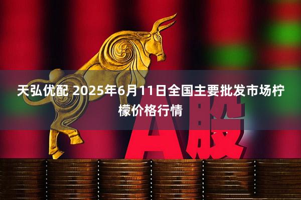 天弘优配 2025年6月11日全国主要批发市场柠檬价格行情