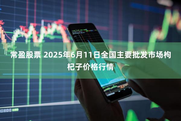 常盈股票 2025年6月11日全国主要批发市场枸杞子价格行情