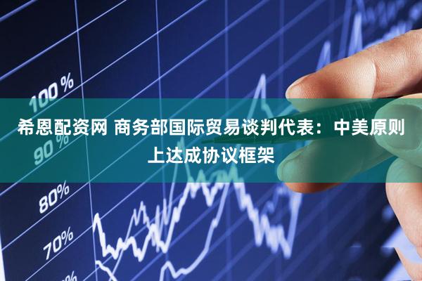 希恩配资网 商务部国际贸易谈判代表：中美原则上达成协议框架
