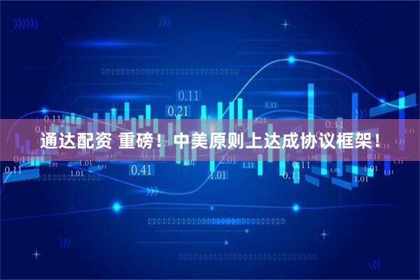 通达配资 重磅！中美原则上达成协议框架！