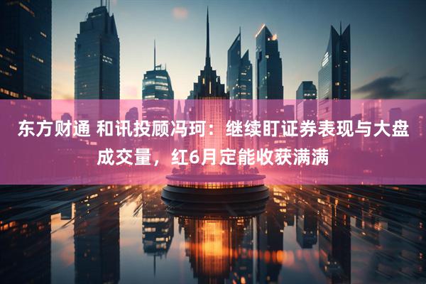 东方财通 和讯投顾冯珂：继续盯证券表现与大盘成交量，红6月定能收获满满