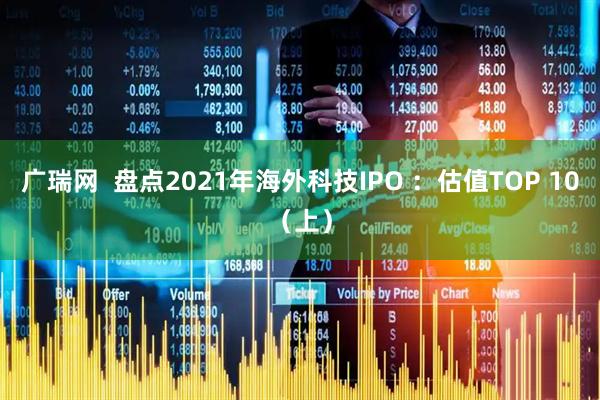 广瑞网  盘点2021年海外科技IPO ：估值TOP 10（上）