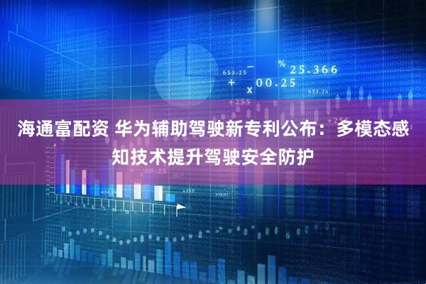 海通富配资 华为辅助驾驶新专利公布：多模态感知技术提升驾驶安全防护