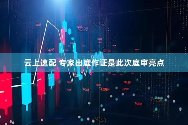 云上速配 专家出庭作证是此次庭审亮点