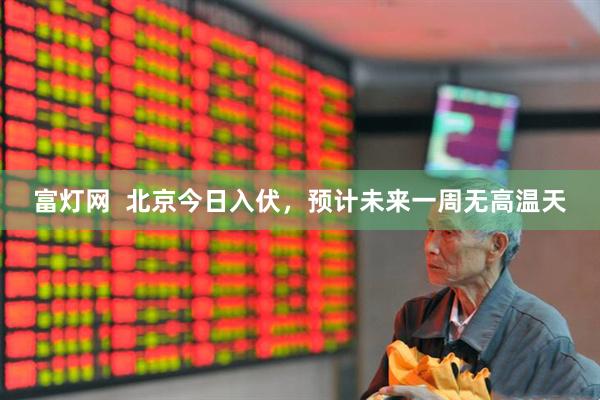 富灯网  北京今日入伏，预计未来一周无高温天
