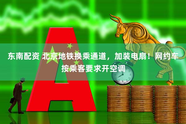 东南配资 北京地铁换乘通道，加装电扇！网约车按乘客要求开空调
