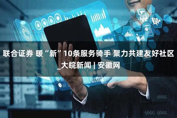 联合证券 暖“新”10条服务骑手 聚力共建友好社区_大皖新闻 | 安徽网