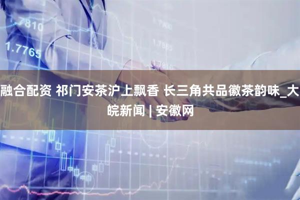 融合配资 祁门安茶沪上飘香 长三角共品徽茶韵味_大皖新闻 | 安徽网