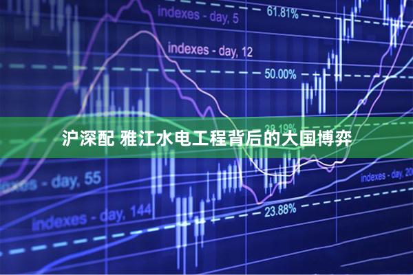 沪深配 雅江水电工程背后的大国博弈
