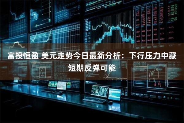富投恒盈 美元走势今日最新分析：下行压力中藏短期反弹可能