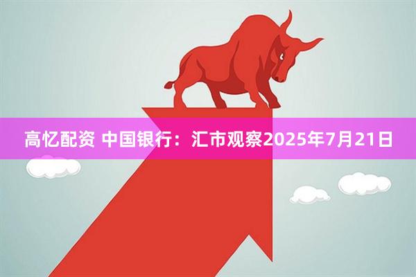 高忆配资 中国银行：汇市观察2025年7月21日