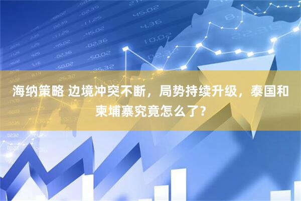 海纳策略 边境冲突不断，局势持续升级，泰国和柬埔寨究竟怎么了？