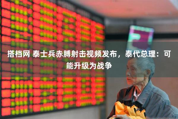 搭档网 泰士兵赤膊射击视频发布，泰代总理：可能升级为战争