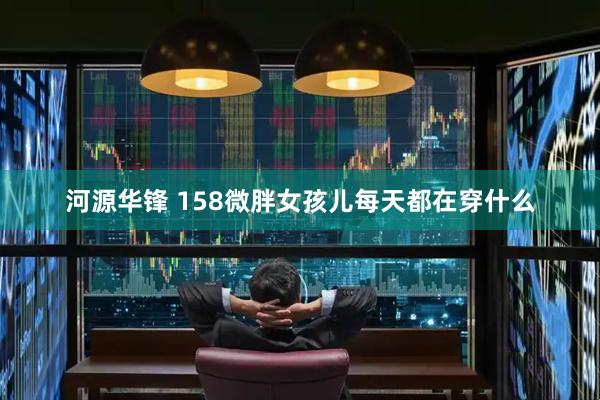 河源华锋 158微胖女孩儿每天都在穿什么