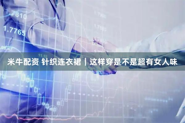 米牛配资 针织连衣裙｜这样穿是不是超有女人味