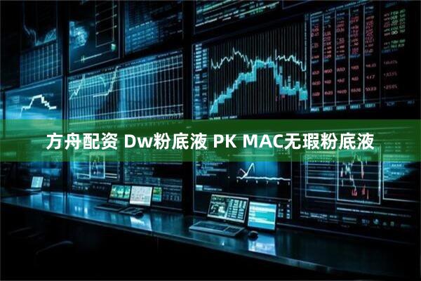 方舟配资 Dw粉底液 PK MAC无瑕粉底液