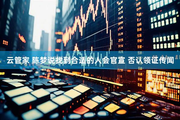 云管家 陈梦说找到合适的人会官宣 否认领证传闻