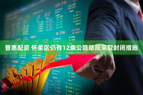 普惠配资 怀柔区仍有12条公路路段采取封闭措施