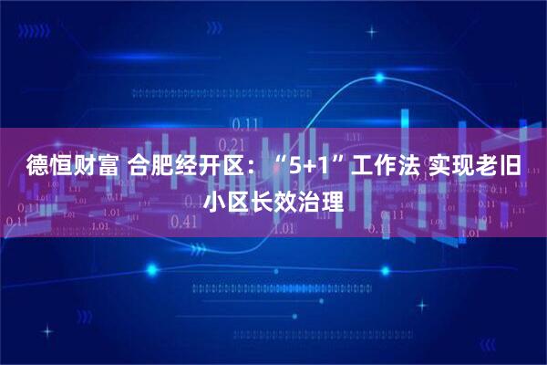 德恒财富 合肥经开区：“5+1”工作法 实现老旧小区长效治理