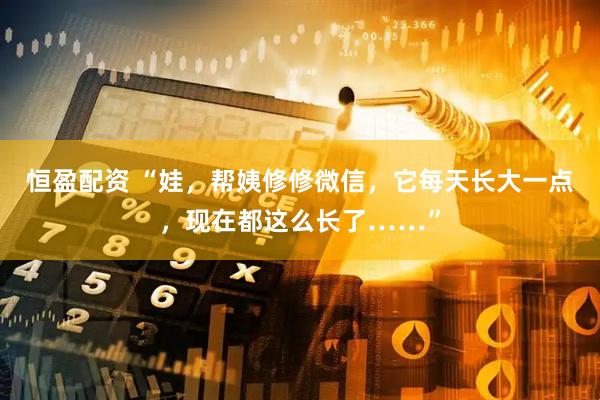 恒盈配资 “娃，帮姨修修微信，它每天长大一点，现在都这么长了……”