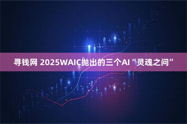 寻钱网 2025WAIC抛出的三个AI“灵魂之问”