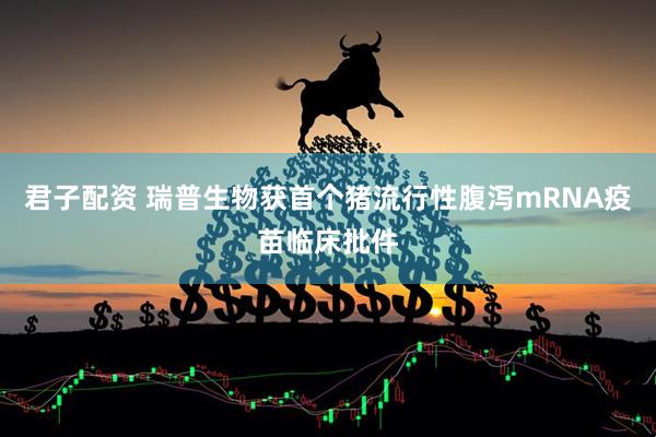 君子配资 瑞普生物获首个猪流行性腹泻mRNA疫苗临床批件