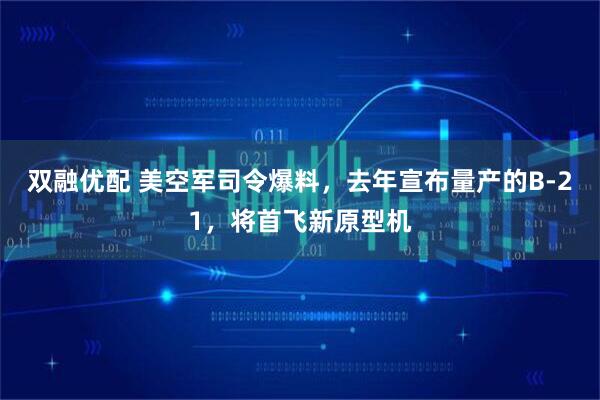 双融优配 美空军司令爆料,去年宣布量产的B-21,将首飞新原型机