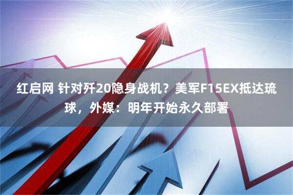 红启网 针对歼20隐身战机？美军F15EX抵达琉球，外媒：明年开始永久部署