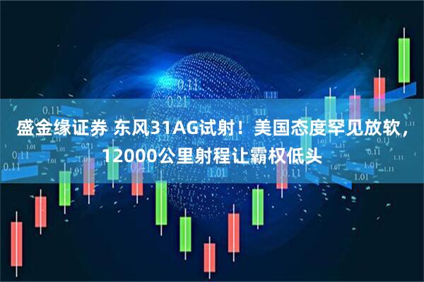 盛金缘证券 东风31AG试射！美国态度罕见放软，12000公里射程让霸权低头
