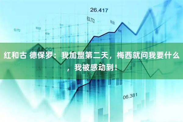 红和古 德保罗：我加盟第二天，梅西就问我要什么，我被感动到！