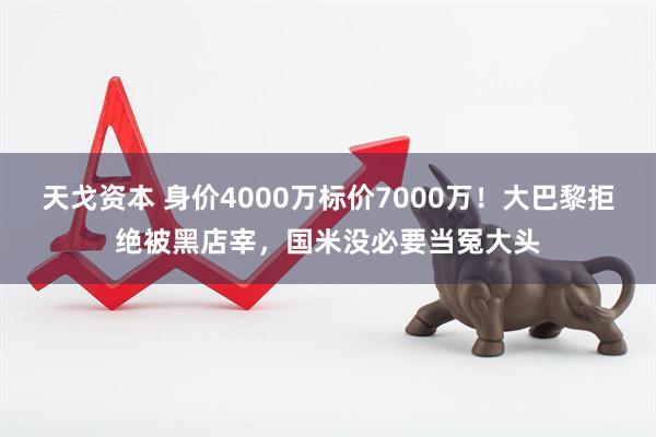 天戈资本 身价4000万标价7000万！大巴黎拒绝被黑店宰，国米没必要当冤大头