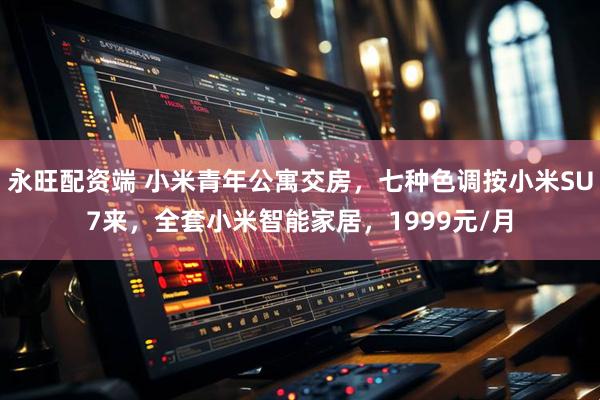 永旺配资端 小米青年公寓交房，七种色调按小米SU7来，全套小米智能家居，1999元/月