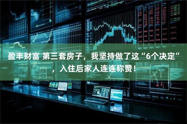 盈丰财富 第三套房子，我坚持做了这“6个决定”，入住后家人连连称赞！